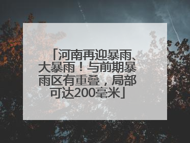 河南再迎暴雨、大暴雨！与前期暴雨区有重叠，局部可达200毫米