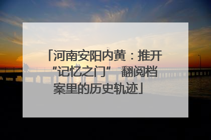 河南安阳内黄：推开“记忆之门” 翻阅档案里的历史轨迹