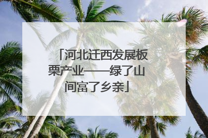 河北迁西发展板栗产业——绿了山间富了乡亲