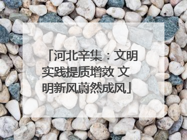 河北辛集：文明实践提质增效 文明新风蔚然成风
