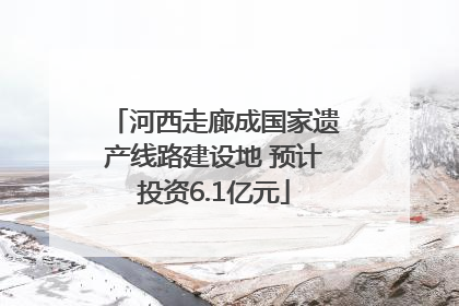 河西走廊成国家遗产线路建设地 预计投资6.1亿元