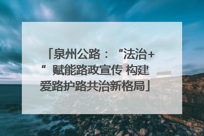 泉州公路：“法治+”赋能路政宣传 构建爱路护路共治新格局