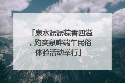 泉水潺潺粽香四溢，趵突泉畔端午民俗体验活动举行