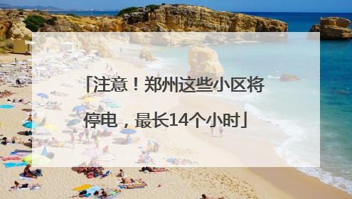 注意！郑州这些小区将停电，最长14个小时