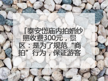 泰安岱庙内拍婚纱照收费300元，景区：是为了规范“商拍”行为，保证游客体验，收取费用全部上交国库