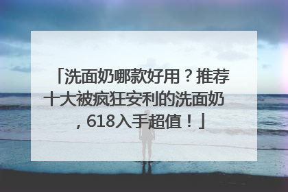 洗面奶哪款好用？推荐十大被疯狂安利的洗面奶，618入手超值！