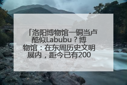 洛阳博物馆一铜当卢酷似Labubu？博物馆：在东周历史文明展内，距今已有2000多年历史