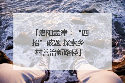 洛阳孟津：“四招”破题 探索乡村善治新路径