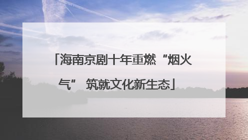 海南京剧十年重燃“烟火气” 筑就文化新生态