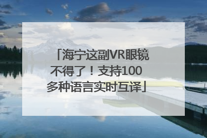 海宁这副VR眼镜不得了！支持100多种语言实时互译