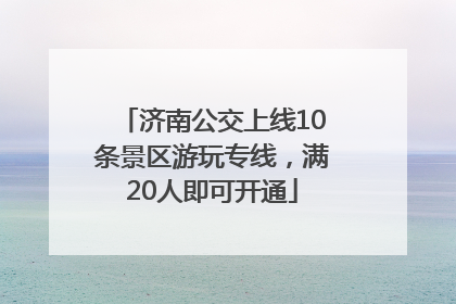 济南公交上线10条景区游玩专线，满20人即可开通