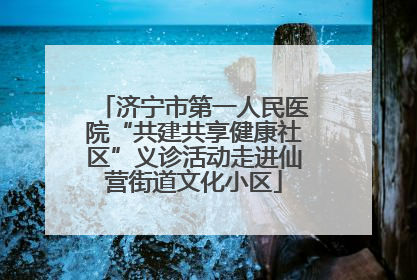 济宁市第一人民医院“共建共享健康社区”义诊活动走进仙营街道文化小区