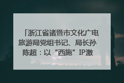 浙江省诸暨市文化广电旅游局党组书记、局长孙陈超：以“西施”IP激活全域旅游 打造县域文旅融合新标杆｜第七届全国县域旅游研究成果发布系列活动