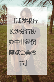 浦发银行长沙分行协办中非经贸博览会美食节