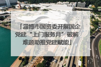 淄博市国资委开展国企党建“上门服务月”破解难题助推党建赋能