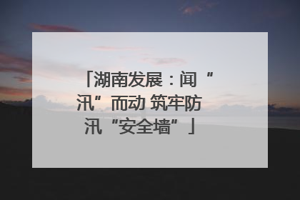 湖南发展：闻“汛”而动 筑牢防汛“安全墙”