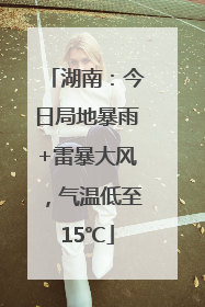 湖南：今日局地暴雨+雷暴大风，气温低至15℃