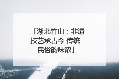 湖北竹山：非遗技艺承古今 传统民俗韵味浓