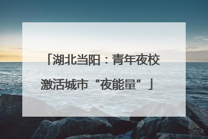 湖北当阳：青年夜校激活城市“夜能量”