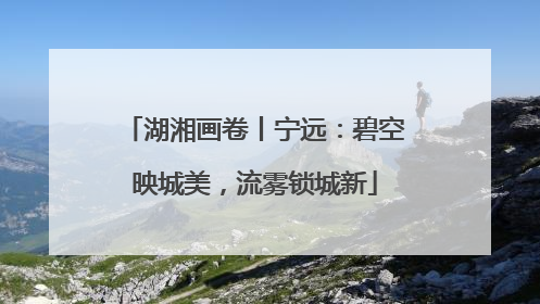 湖湘画卷丨宁远：碧空映城美，流雾锁城新