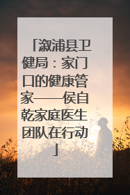 溆浦县卫健局：家门口的健康管家——侯自乾家庭医生团队在行动