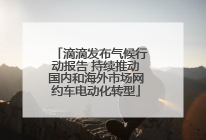 滴滴发布气候行动报告 持续推动国内和海外市场网约车电动化转型
