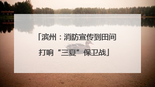 滨州：消防宣传到田间 打响“三夏”保卫战