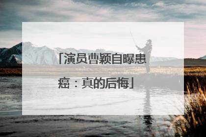 演员曹颖自曝患癌：真的后悔