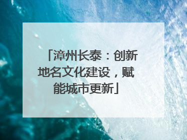 漳州长泰：创新地名文化建设，赋能城市更新