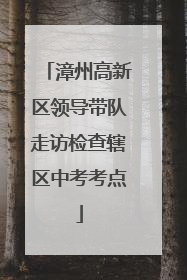 漳州高新区领导带队走访检查辖区中考考点