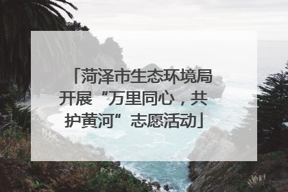 菏泽市生态环境局开展“万里同心，共护黄河”志愿活动