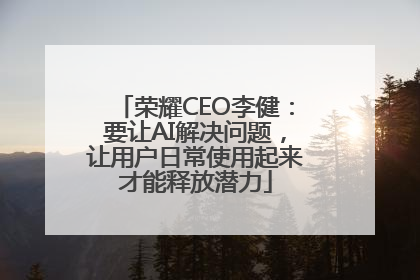 荣耀CEO李健：要让AI解决问题，让用户日常使用起来才能释放潜力