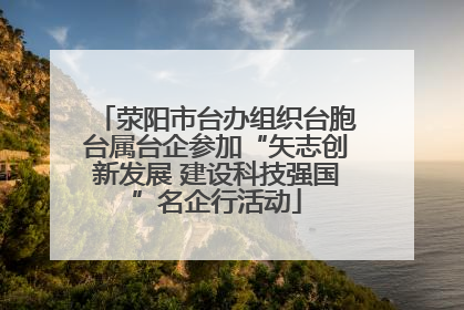 荥阳市台办组织台胞台属台企参加“矢志创新发展 建设科技强国”名企行活动
