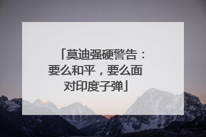 莫迪强硬警告：要么和平，要么面对印度子弹