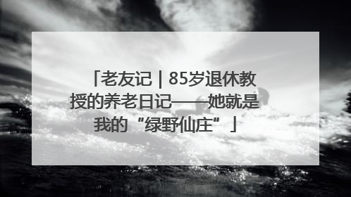 老友记｜85岁退休教授的养老日记——她就是我的“绿野仙庄”