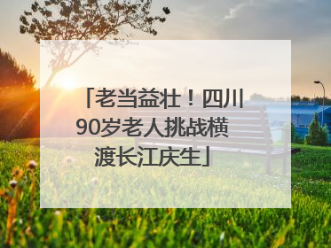 老当益壮！四川90岁老人挑战横渡长江庆生