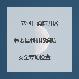 老河口消防开展养老福利机构消防安全专项检查