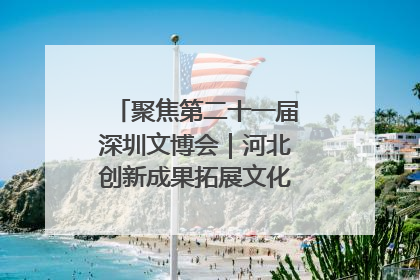 聚焦第二十一届深圳文博会｜河北创新成果拓展文化产业“朋友圈”