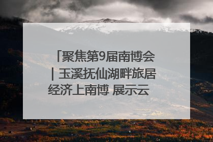 聚焦第9届南博会｜玉溪抚仙湖畔旅居经济上南博 展示云南生活新样本