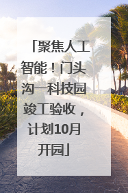 聚焦人工智能！门头沟一科技园竣工验收，计划10月开园