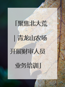 聚焦北大荒｜青龙山农场开展财审人员业务培训