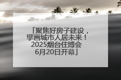 聚焦好房子建设，擘画城市人居未来！2025烟台住博会6月20日开幕