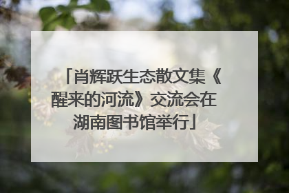 肖辉跃生态散文集《醒来的河流》交流会在湖南图书馆举行