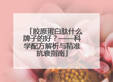 胶原蛋白肽什么牌子的好？——科学配方解析与精准抗衰指南