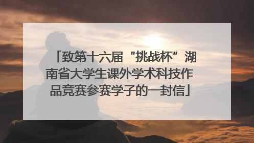 致第十六届“挑战杯”湖南省大学生课外学术科技作品竞赛参赛学子的一封信