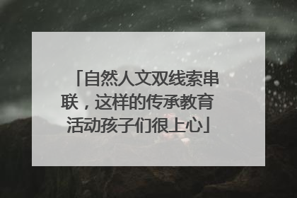 自然人文双线索串联，这样的传承教育活动孩子们很上心
