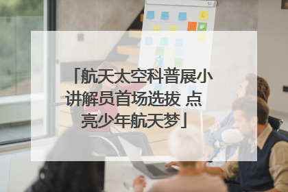 航天太空科普展小讲解员首场选拔 点亮少年航天梦
