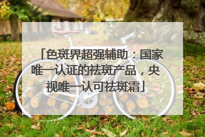 色斑界超强辅助：国家唯一认证的祛斑产品，央视唯一认可祛斑霜