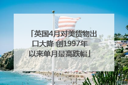 英国4月对美货物出口大降 创1997年以来单月最高跌幅
