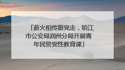 薪火相传跟党走，镇江市公安局润州分局开展青年民警党性教育课